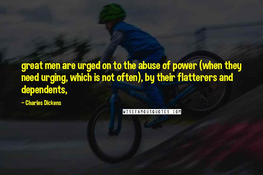 Charles Dickens Quotes: great men are urged on to the abuse of power (when they need urging, which is not often), by their flatterers and dependents,