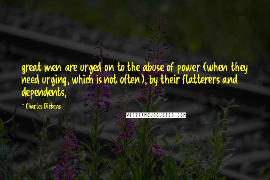 Charles Dickens Quotes: great men are urged on to the abuse of power (when they need urging, which is not often), by their flatterers and dependents,