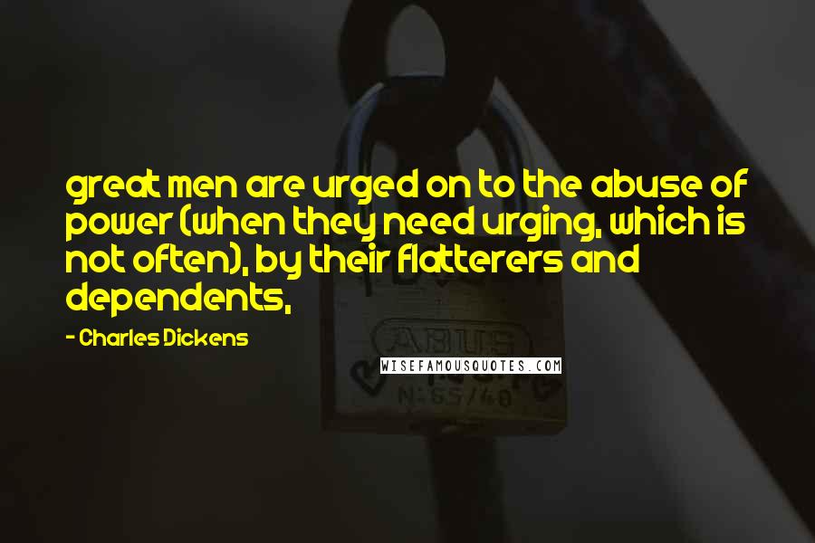 Charles Dickens Quotes: great men are urged on to the abuse of power (when they need urging, which is not often), by their flatterers and dependents,