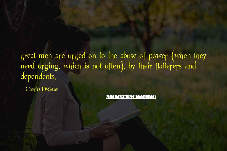 Charles Dickens Quotes: great men are urged on to the abuse of power (when they need urging, which is not often), by their flatterers and dependents,