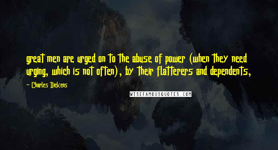 Charles Dickens Quotes: great men are urged on to the abuse of power (when they need urging, which is not often), by their flatterers and dependents,