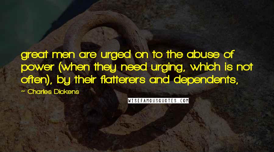 Charles Dickens Quotes: great men are urged on to the abuse of power (when they need urging, which is not often), by their flatterers and dependents,