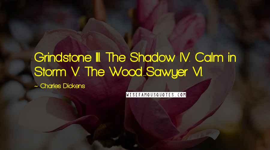 Charles Dickens Quotes: Grindstone III. The Shadow IV. Calm in Storm V. The Wood-Sawyer VI.