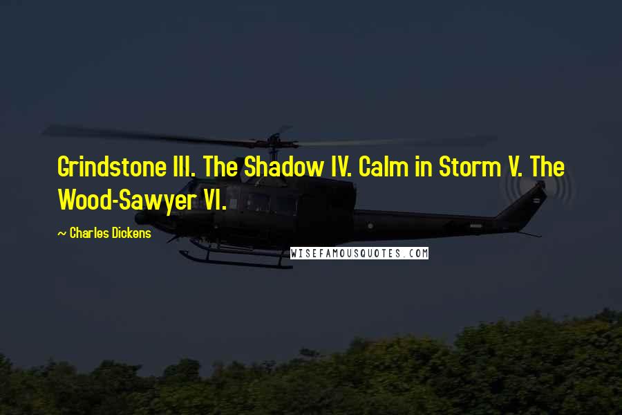 Charles Dickens Quotes: Grindstone III. The Shadow IV. Calm in Storm V. The Wood-Sawyer VI.