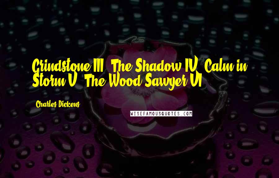 Charles Dickens Quotes: Grindstone III. The Shadow IV. Calm in Storm V. The Wood-Sawyer VI.