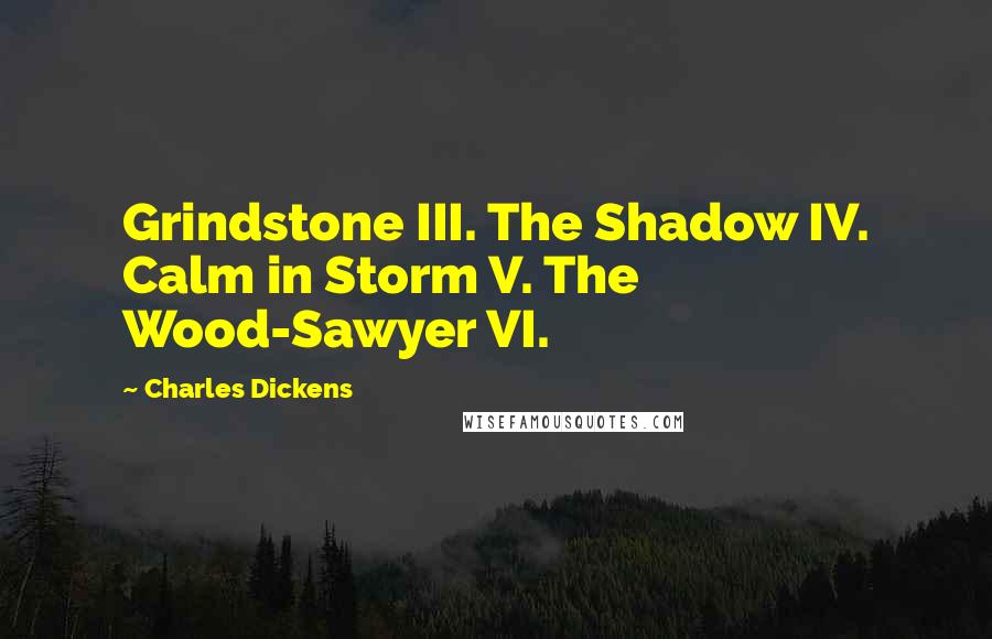 Charles Dickens Quotes: Grindstone III. The Shadow IV. Calm in Storm V. The Wood-Sawyer VI.