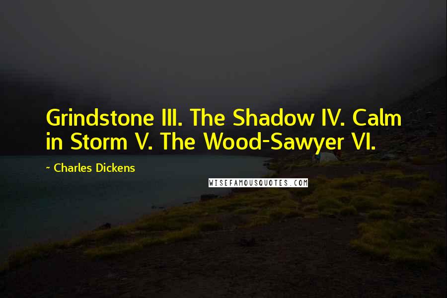 Charles Dickens Quotes: Grindstone III. The Shadow IV. Calm in Storm V. The Wood-Sawyer VI.