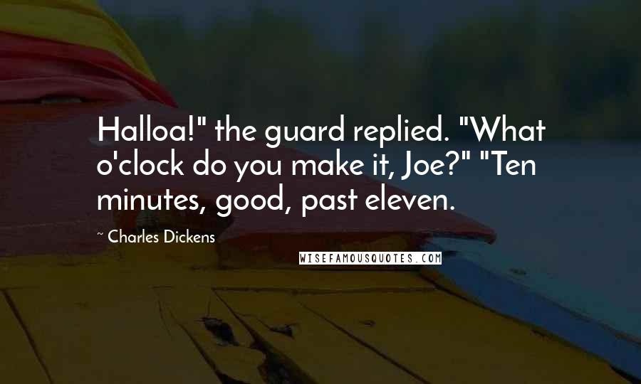 Charles Dickens Quotes: Halloa!" the guard replied. "What o'clock do you make it, Joe?" "Ten minutes, good, past eleven.