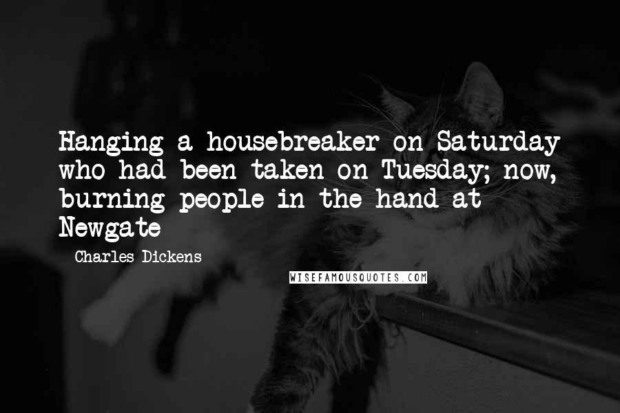 Charles Dickens Quotes: Hanging a housebreaker on Saturday who had been taken on Tuesday; now, burning people in the hand at Newgate