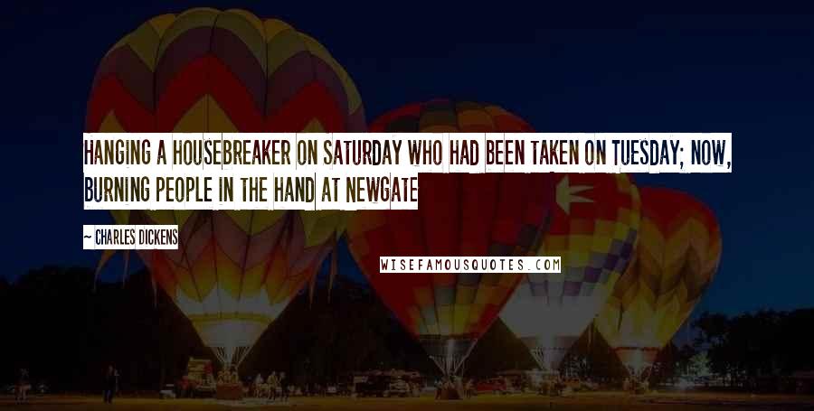 Charles Dickens Quotes: Hanging a housebreaker on Saturday who had been taken on Tuesday; now, burning people in the hand at Newgate