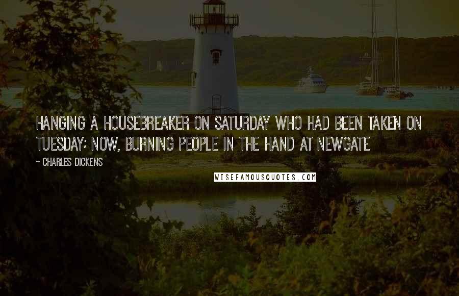 Charles Dickens Quotes: Hanging a housebreaker on Saturday who had been taken on Tuesday; now, burning people in the hand at Newgate