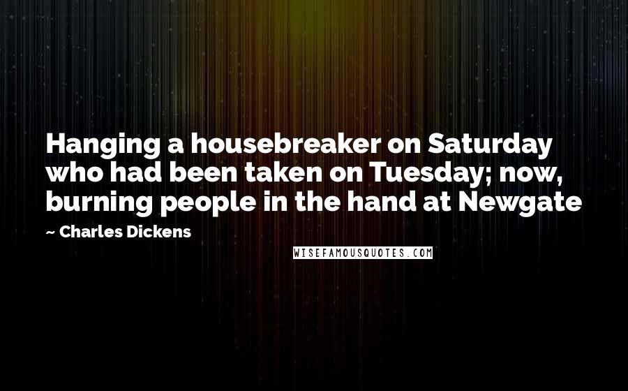 Charles Dickens Quotes: Hanging a housebreaker on Saturday who had been taken on Tuesday; now, burning people in the hand at Newgate