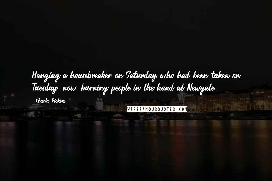 Charles Dickens Quotes: Hanging a housebreaker on Saturday who had been taken on Tuesday; now, burning people in the hand at Newgate