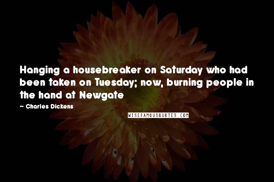 Charles Dickens Quotes: Hanging a housebreaker on Saturday who had been taken on Tuesday; now, burning people in the hand at Newgate