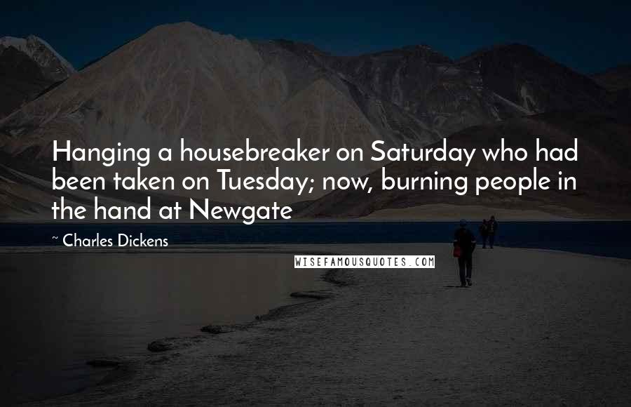 Charles Dickens Quotes: Hanging a housebreaker on Saturday who had been taken on Tuesday; now, burning people in the hand at Newgate