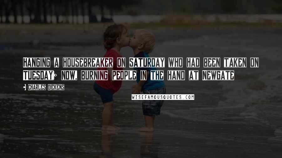 Charles Dickens Quotes: Hanging a housebreaker on Saturday who had been taken on Tuesday; now, burning people in the hand at Newgate
