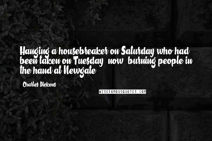 Charles Dickens Quotes: Hanging a housebreaker on Saturday who had been taken on Tuesday; now, burning people in the hand at Newgate