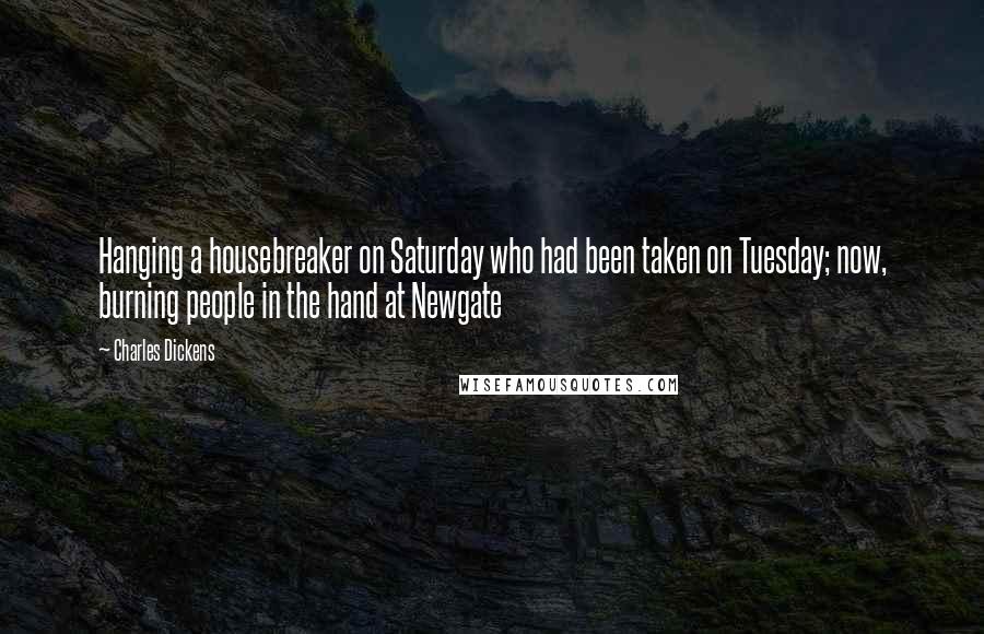 Charles Dickens Quotes: Hanging a housebreaker on Saturday who had been taken on Tuesday; now, burning people in the hand at Newgate