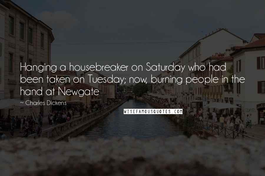 Charles Dickens Quotes: Hanging a housebreaker on Saturday who had been taken on Tuesday; now, burning people in the hand at Newgate