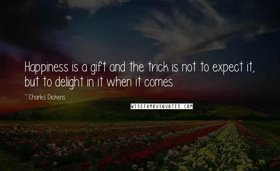 Charles Dickens Quotes: Happiness is a gift and the trick is not to expect it, but to delight in it when it comes.