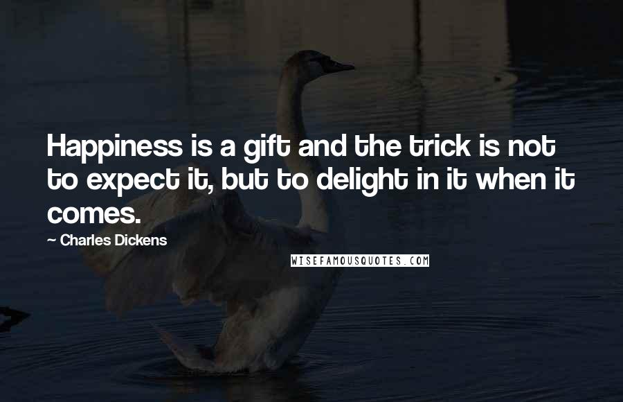 Charles Dickens Quotes: Happiness is a gift and the trick is not to expect it, but to delight in it when it comes.