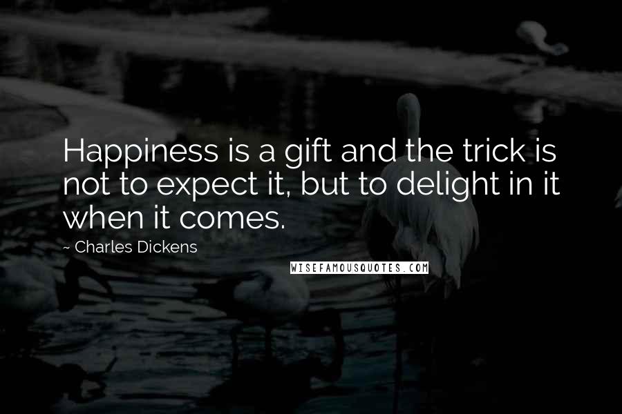 Charles Dickens Quotes: Happiness is a gift and the trick is not to expect it, but to delight in it when it comes.