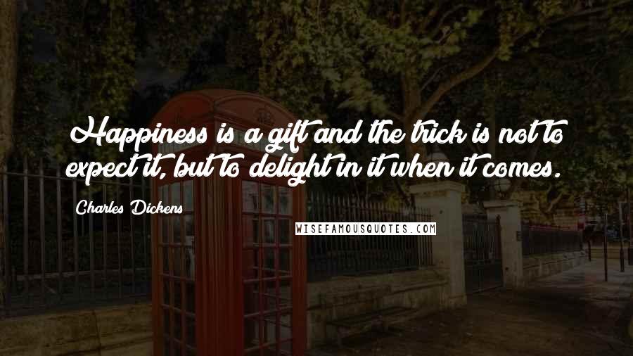 Charles Dickens Quotes: Happiness is a gift and the trick is not to expect it, but to delight in it when it comes.