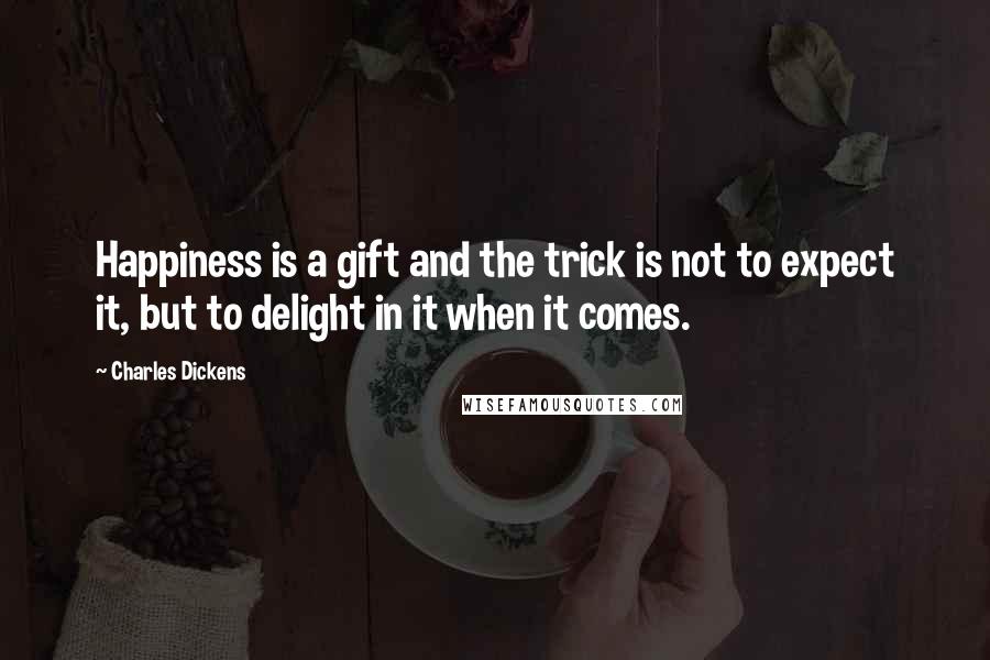 Charles Dickens Quotes: Happiness is a gift and the trick is not to expect it, but to delight in it when it comes.