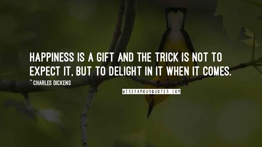 Charles Dickens Quotes: Happiness is a gift and the trick is not to expect it, but to delight in it when it comes.