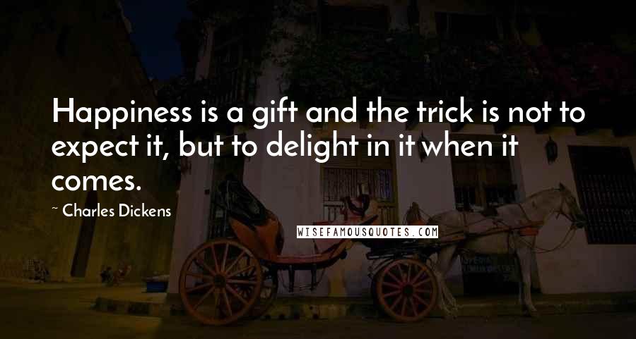 Charles Dickens Quotes: Happiness is a gift and the trick is not to expect it, but to delight in it when it comes.