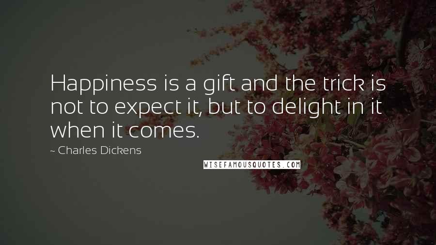 Charles Dickens Quotes: Happiness is a gift and the trick is not to expect it, but to delight in it when it comes.