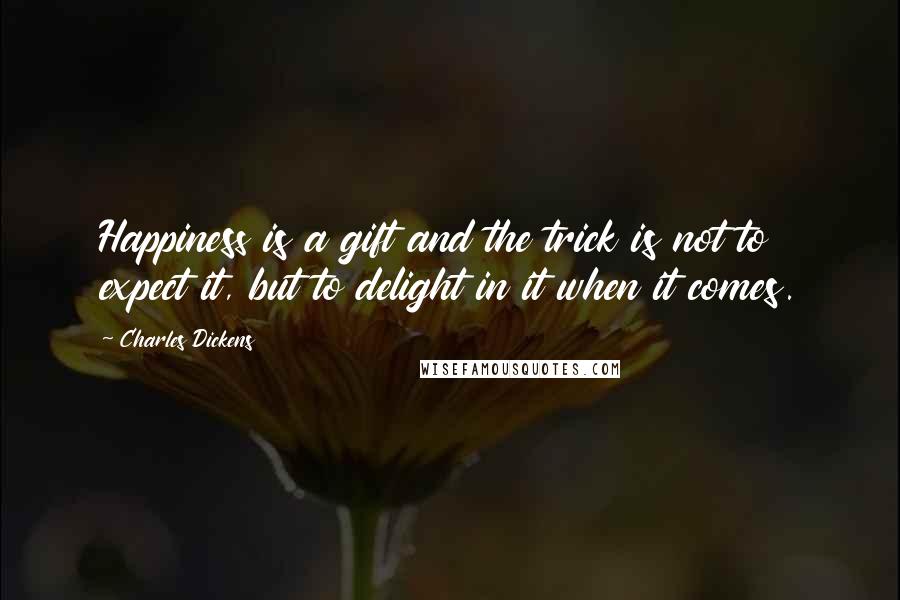 Charles Dickens Quotes: Happiness is a gift and the trick is not to expect it, but to delight in it when it comes.