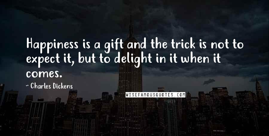 Charles Dickens Quotes: Happiness is a gift and the trick is not to expect it, but to delight in it when it comes.