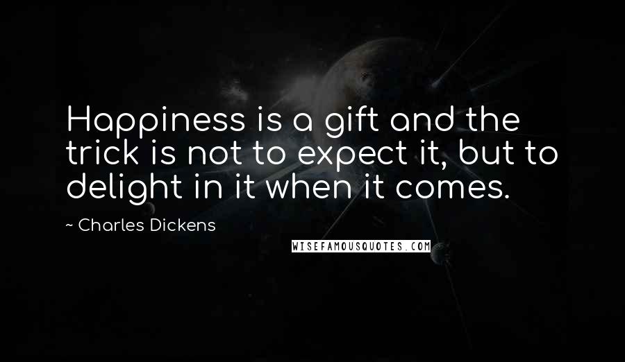Charles Dickens Quotes: Happiness is a gift and the trick is not to expect it, but to delight in it when it comes.