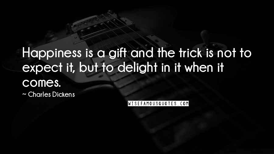 Charles Dickens Quotes: Happiness is a gift and the trick is not to expect it, but to delight in it when it comes.