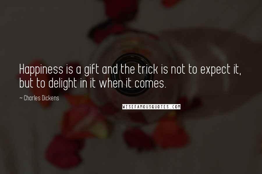 Charles Dickens Quotes: Happiness is a gift and the trick is not to expect it, but to delight in it when it comes.