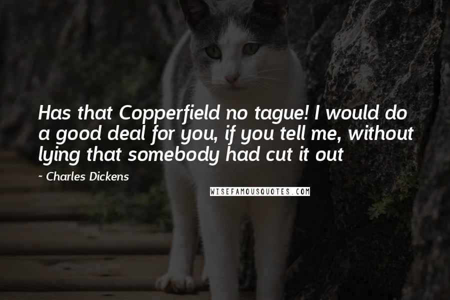 Charles Dickens Quotes: Has that Copperfield no tague! I would do a good deal for you, if you tell me, without lying that somebody had cut it out