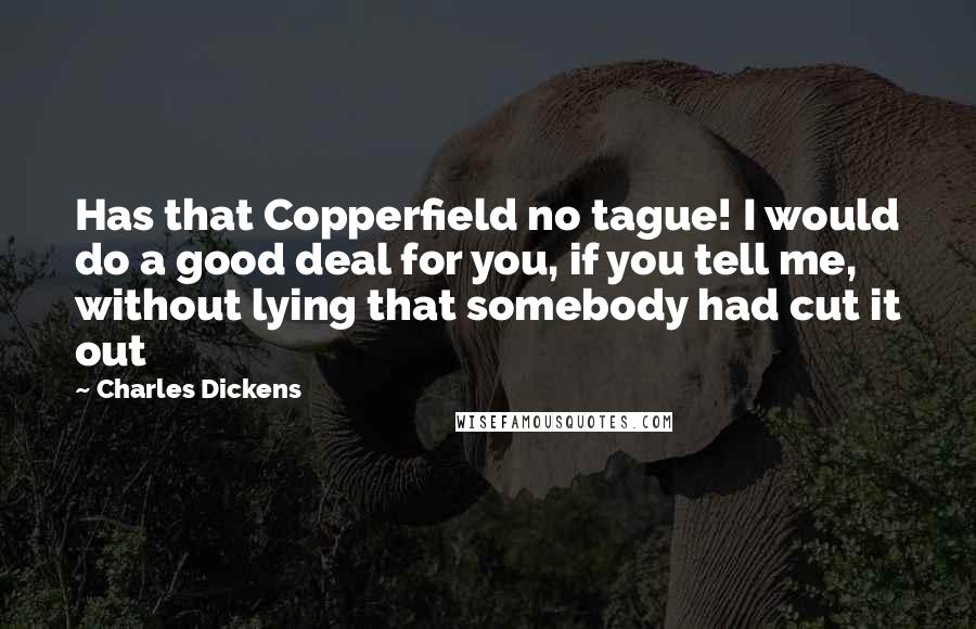Charles Dickens Quotes: Has that Copperfield no tague! I would do a good deal for you, if you tell me, without lying that somebody had cut it out