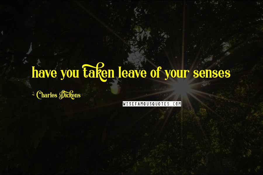 Charles Dickens Quotes: have you taken leave of your senses