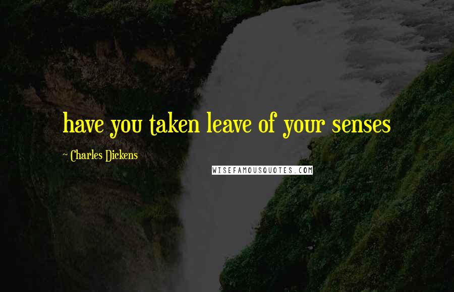 Charles Dickens Quotes: have you taken leave of your senses