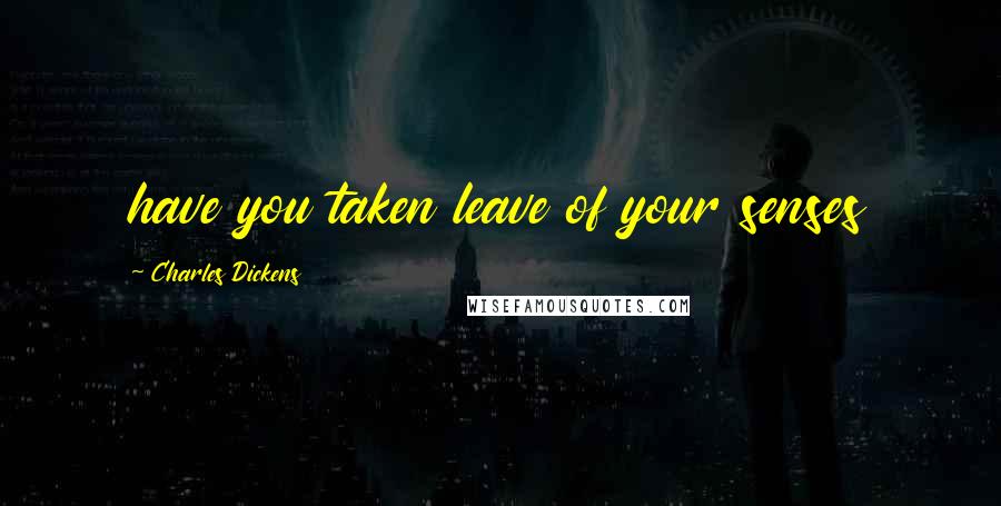 Charles Dickens Quotes: have you taken leave of your senses