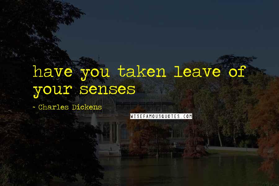 Charles Dickens Quotes: have you taken leave of your senses