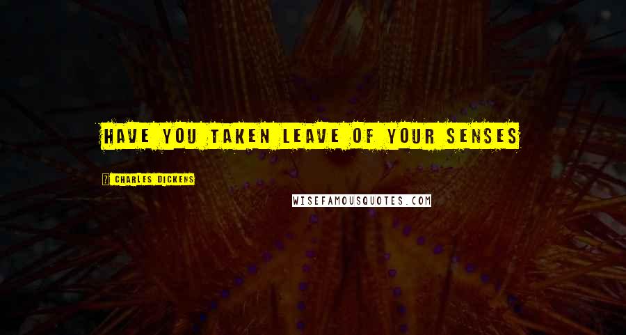 Charles Dickens Quotes: have you taken leave of your senses