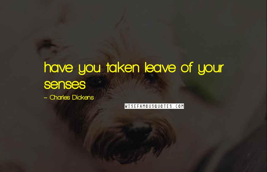 Charles Dickens Quotes: have you taken leave of your senses