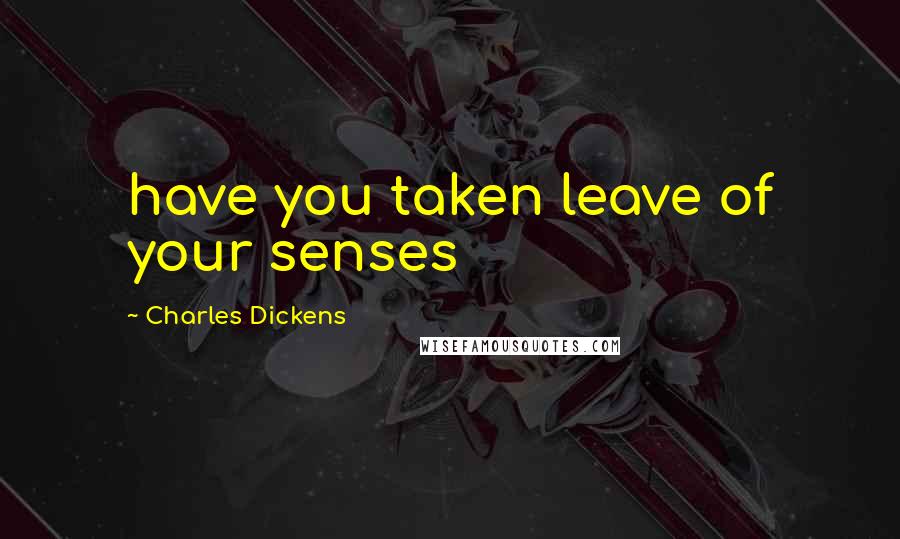 Charles Dickens Quotes: have you taken leave of your senses