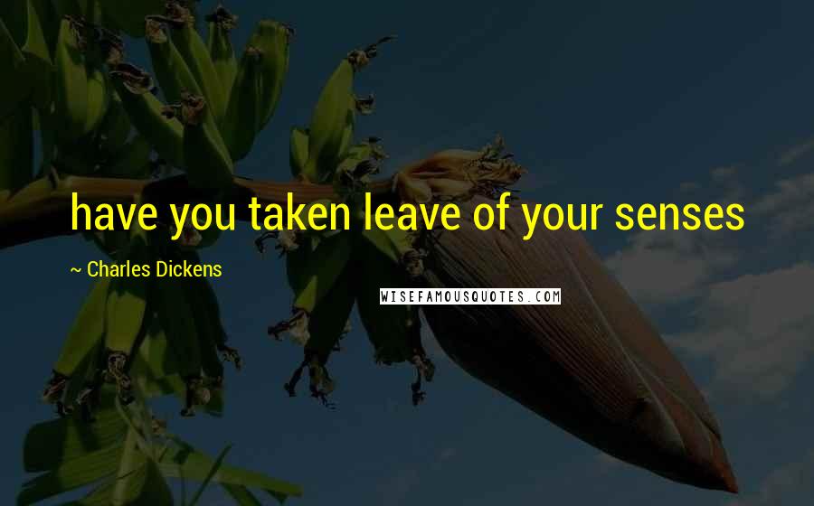 Charles Dickens Quotes: have you taken leave of your senses