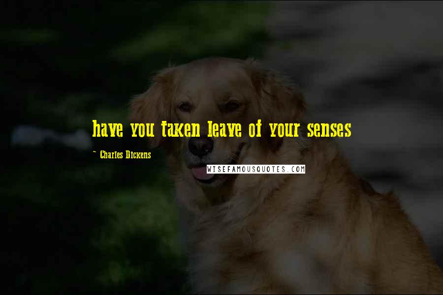 Charles Dickens Quotes: have you taken leave of your senses