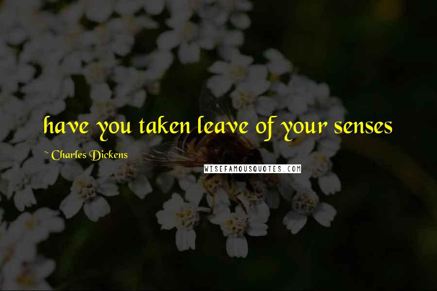 Charles Dickens Quotes: have you taken leave of your senses
