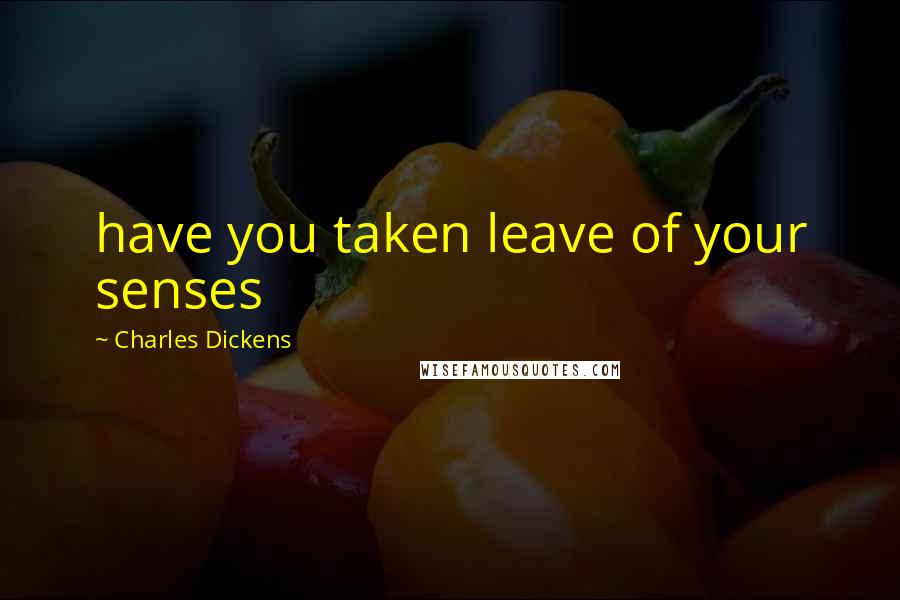 Charles Dickens Quotes: have you taken leave of your senses