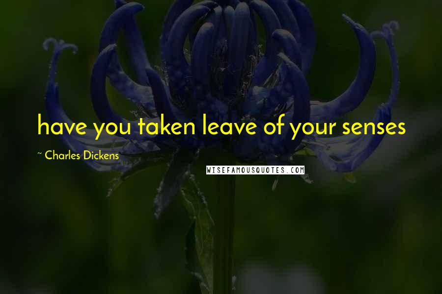 Charles Dickens Quotes: have you taken leave of your senses